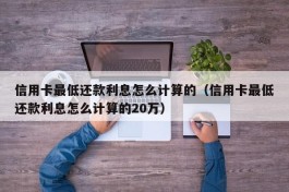 信用卡最低还款利息怎么计算的（信用卡最低还款利息怎么计算的20万）