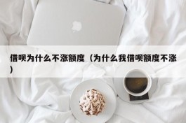 借呗为什么不涨额度（为什么我借呗额度不涨）