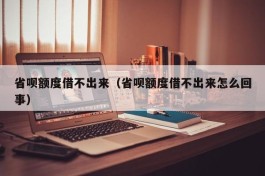 省呗额度借不出来（省呗额度借不出来怎么回事）