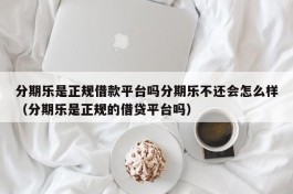 分期乐是正规借款平台吗分期乐不还会怎么样（分期乐是正规的借贷平台吗）