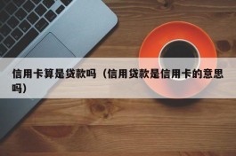 信用卡算是贷款吗（信用贷款是信用卡的意思吗）
