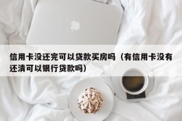 信用卡没还完可以贷款买房吗（有信用卡没有还清可以银行贷款吗）