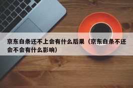 京东白条还不上会有什么后果（京东白条不还会不会有什么影响）