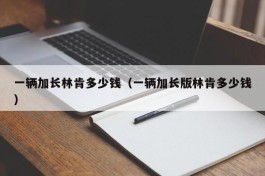 一辆加长林肯多少钱（一辆加长版林肯多少钱）