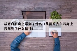 从齐白石身上学到了什么（从画家齐白石身上我学到了什么精神）