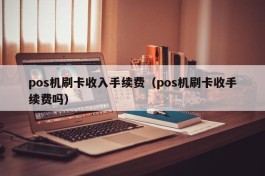 pos机刷卡收入手续费（pos机刷卡收手续费吗）