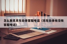 怎么联系京东白条客服电话（京东白条有没有客服电话）