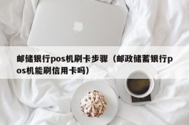 邮储银行pos机刷卡步骤（邮政储蓄银行pos机能刷信用卡吗）