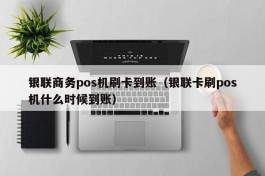 银联商务pos机刷卡到账（银联卡刷pos机什么时候到账）