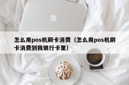 怎么用pos机刷卡消费（怎么用pos机刷卡消费到我银行卡里）