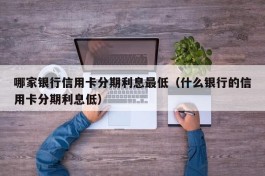 哪家银行信用卡分期利息最低（什么银行的信用卡分期利息低）