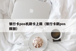 银行卡pos机刷卡上限（银行卡刷pos 限额）