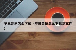 苹果音乐怎么下载（苹果音乐怎么下载到文件）