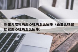 新生儿吃完奶恶心吐奶怎么回事（新生儿吃完奶就恶心吐奶怎么回事）