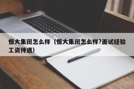 恒大集团怎么样（恒大集团怎么样?面试经验工资待遇）