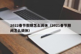 2022春节假期怎么调休（2021春节期间怎么调休）