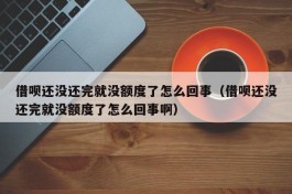 借呗还没还完就没额度了怎么回事（借呗还没还完就没额度了怎么回事啊）