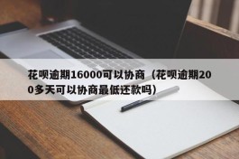 花呗逾期16000可以协商（花呗逾期200多天可以协商最低还款吗）