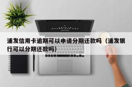 浦发信用卡逾期可以申请分期还款吗（浦发银行可以分期还款吗）