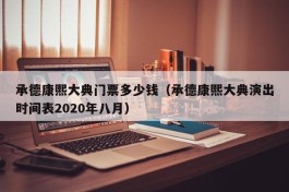 承德康熙大典门票多少钱（承德康熙大典演出时间表2020年八月）