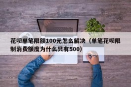 花呗单笔限额100元怎么解决（单笔花呗限制消费额度为什么只有500）