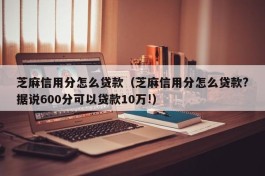芝麻信用分怎么贷款（芝麻信用分怎么贷款?据说600分可以贷款10万!）