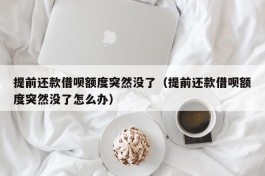 提前还款借呗额度突然没了（提前还款借呗额度突然没了怎么办）