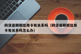 网贷逾期跟信用卡有关系吗（网贷逾期跟信用卡有关系吗怎么办）