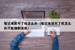 笔记本关不了机怎么办（笔记本关不了机怎么办只能强制关机）