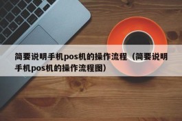 简要说明手机pos机的操作流程（简要说明手机pos机的操作流程图）