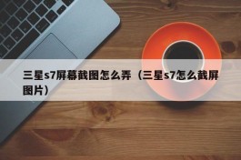三星s7屏幕截图怎么弄（三星s7怎么截屏图片）