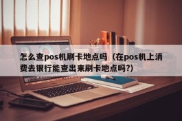 怎么查pos机刷卡地点吗（在pos机上消费去银行能查出来刷卡地点吗?）