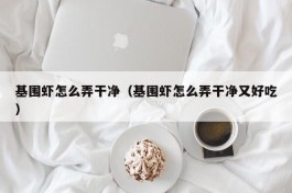 基围虾怎么弄干净（基围虾怎么弄干净又好吃）