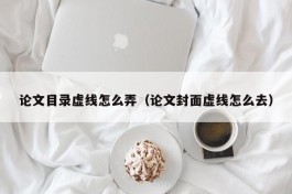 论文目录虚线怎么弄（论文封面虚线怎么去）