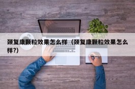 颈复康颗粒效果怎么样（颈复康颗粒效果怎么样?）