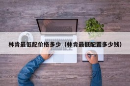 林肯最低配价格多少（林肯最低配置多少钱）