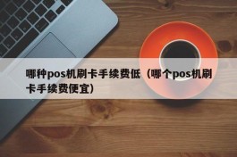 哪种pos机刷卡手续费低（哪个pos机刷卡手续费便宜）