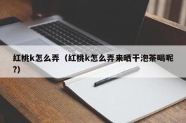 红桃k怎么弄（红桃k怎么弄来晒干泡茶喝呢?）