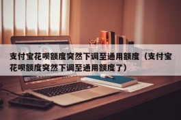 支付宝花呗额度突然下调至通用额度（支付宝花呗额度突然下调至通用额度了）