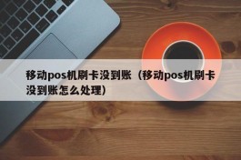 移动pos机刷卡没到账（移动pos机刷卡没到账怎么处理）