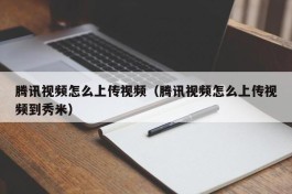 腾讯视频怎么上传视频（腾讯视频怎么上传视频到秀米）