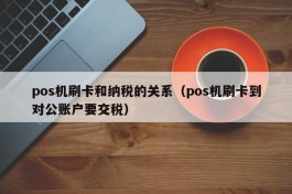 pos机刷卡和纳税的关系（pos机刷卡到对公账户要交税）