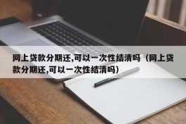 网上贷款分期还,可以一次性结清吗（网上贷款分期还,可以一次性结清吗）