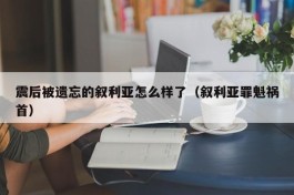 震后被遗忘的叙利亚怎么样了（叙利亚罪魁祸首）