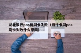 湖北银行pos机刷卡失败（银行卡刷pos刷卡失败什么原因）