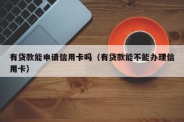 有贷款能申请信用卡吗（有贷款能不能办理信用卡）
