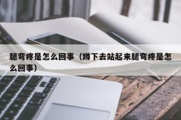 腿弯疼是怎么回事（蹲下去站起来腿弯疼是怎么回事）