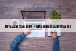 图标蓝底怎么去掉（图标底色怎么去掉蓝色）