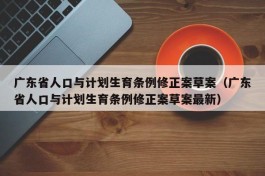 广东省人口与计划生育条例修正案草案（广东省人口与计划生育条例修正案草案最新）