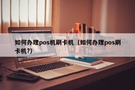 如何办理pos机刷卡机（如何办理pos刷卡机?）